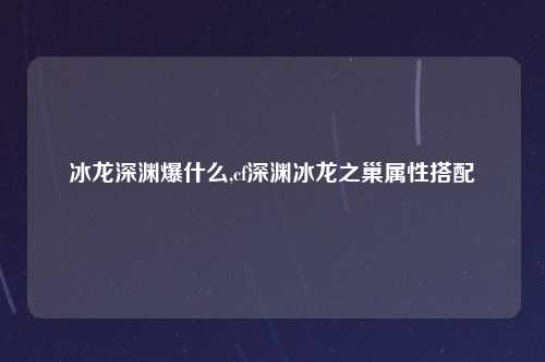 冰龙深渊爆什么,cf深渊冰龙之巢属性搭配