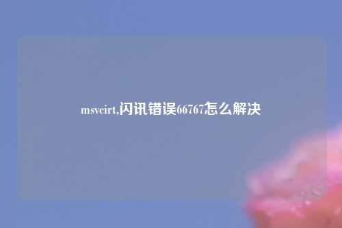 msvcirt,闪讯错误66767怎么解决