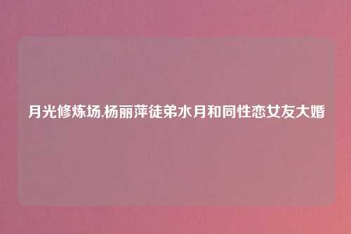 月光修炼场,杨丽萍徒弟水月和同性恋女友大婚