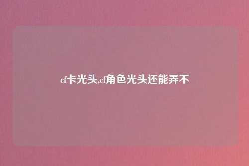 cf卡光头,cf角色光头还能弄不