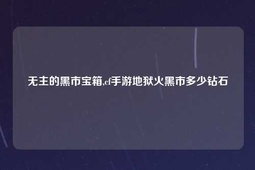 无主的黑市宝箱,cf手游地狱火黑市多少钻石