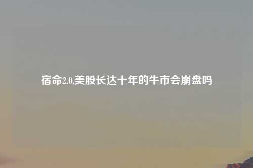 宿命2.0,美股长达十年的牛市会崩盘吗