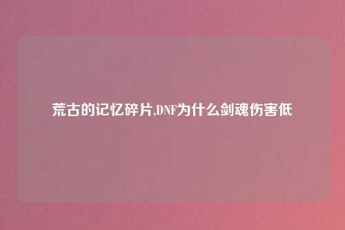 荒古的记忆碎片,DNF为什么剑魂伤害低