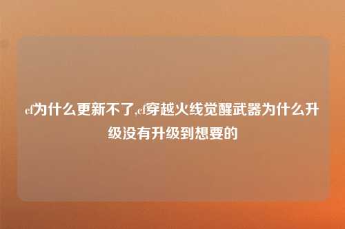 cf为什么更新不了,cf穿越火线觉醒武器为什么升级没有升级到想要的