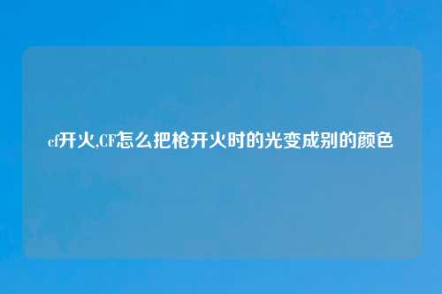 cf开火,CF怎么把枪开火时的光变成别的颜色