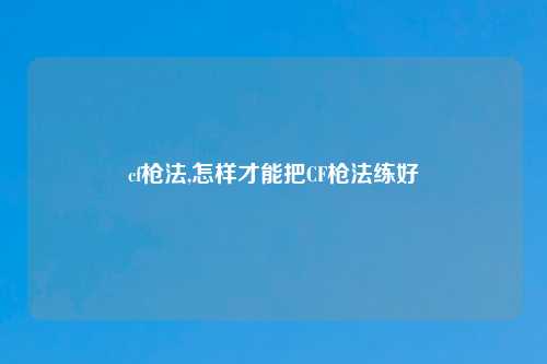 cf枪法,怎样才能把CF枪法练好
