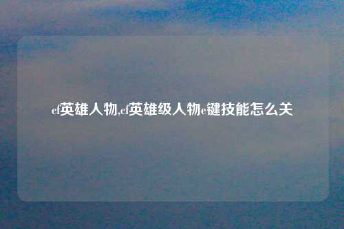 cf英雄人物,cf英雄级人物e键技能怎么关