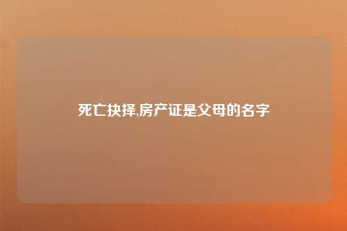 死亡抉择,房产证是父母的名字