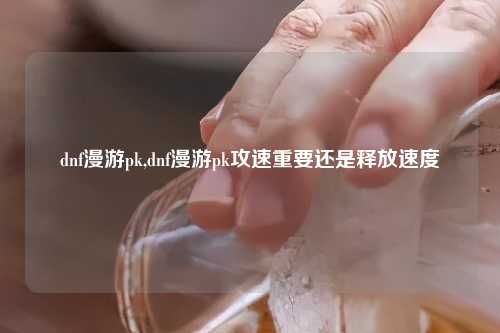 dnf漫游pk,dnf漫游pk攻速重要还是释放速度