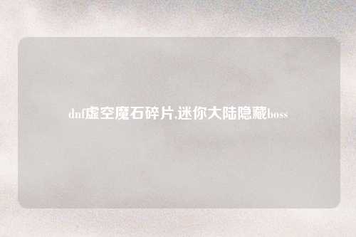 dnf虚空魔石碎片,迷你大陆隐藏boss