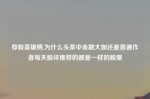 荐股英雄榜,为什么头条中金融大伽还是普通作者每天股评推荐的都是一样的股票