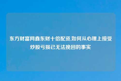 东方财富网鑫东财十倍配资,如何从心理上接受炒股亏损已无法挽回的事实