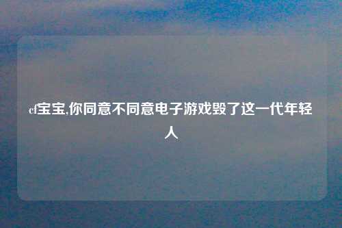 cf宝宝,你同意不同意电子游戏毁了这一代年轻人