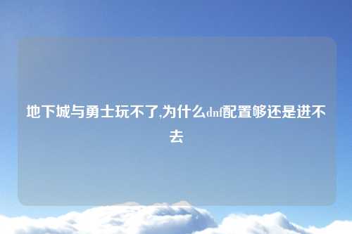 地下城与勇士玩不了,为什么dnf配置够还是进不去