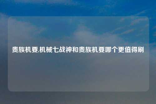 贵族机要,机械七战神和贵族机要哪个更值得刷