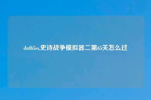 dnf65ss,史诗战争模拟器二第65关怎么过