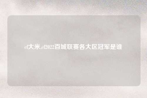 cf大米,cf2022百城联赛各大区冠军是谁