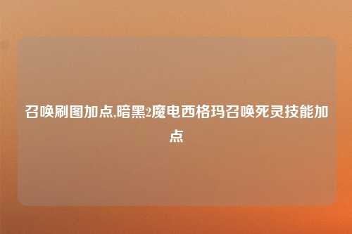 召唤刷图加点,暗黑2魔电西格玛召唤死灵技能加点