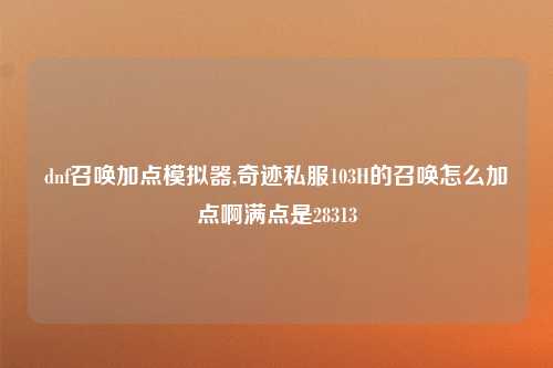dnf召唤加点模拟器,奇迹私服103H的召唤怎么加点啊满点是28313