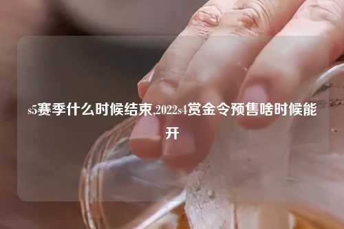 s5赛季什么时候结束,2022s4赏金令预售啥时候能开