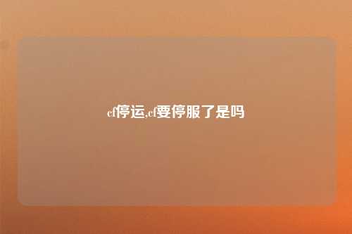 cf停运,cf要停服了是吗