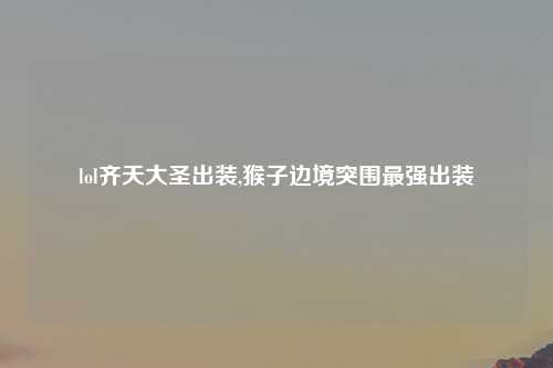 lol齐天大圣出装,猴子边境突围最强出装