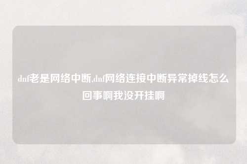 dnf老是网络中断,dnf网络连接中断异常掉线怎么回事啊我没开挂啊