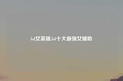 lol女英雄,lol十大最强女辅助