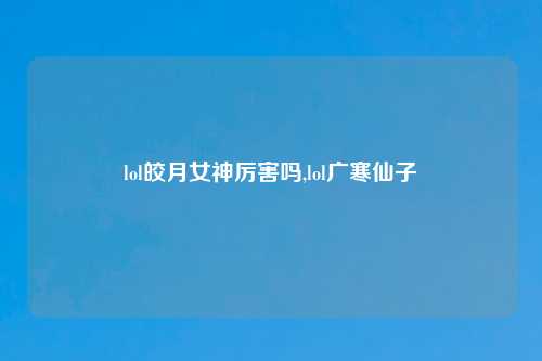 lol皎月女神厉害吗,lol广寒仙子