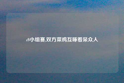 s9小组赛,双方菜鸡互啄看呆众人