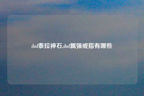 dnf泰拉神石,dnf属强戒指有哪些