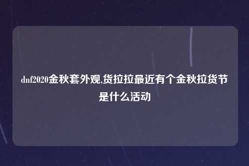 dnf2020金秋套外观,货拉拉最近有个金秋拉货节是什么活动