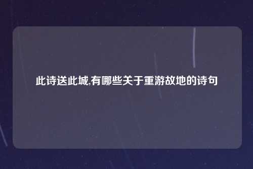 此诗送此城,有哪些关于重游故地的诗句