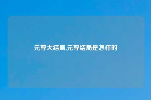 元尊大结局,元尊结局是怎样的