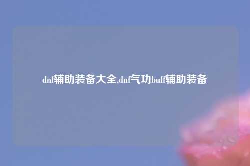 dnf辅助装备大全,dnf气功buff辅助装备