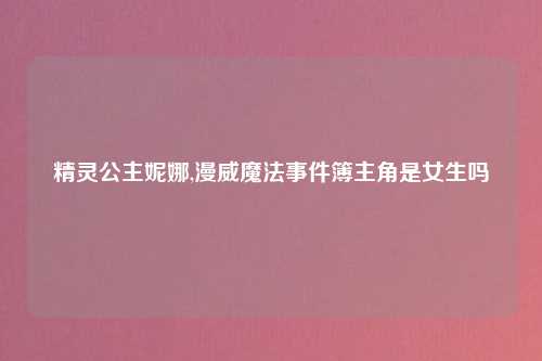 精灵公主妮娜,漫威魔法事件簿主角是女生吗