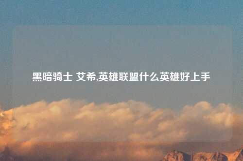 黑暗骑士 艾希,英雄联盟什么英雄好上手