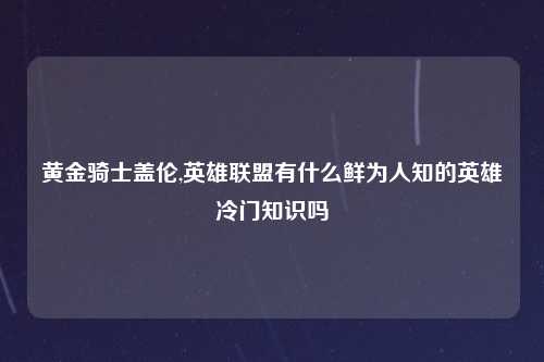 黄金骑士盖伦,英雄联盟有什么鲜为人知的英雄冷门知识吗