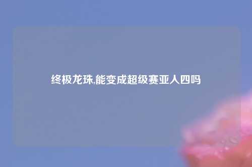 终极龙珠,能变成超级赛亚人四吗