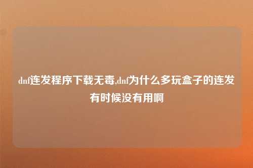 dnf连发程序下载无毒,dnf为什么多玩盒子的连发有时候没有用啊