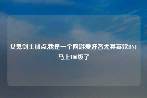 女鬼剑士加点,我是一个网游爱好者尤其喜欢DNF马上100级了