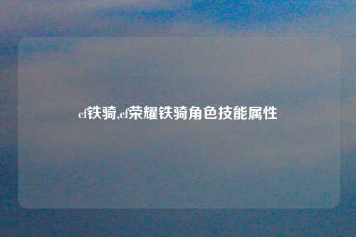 cf铁骑,cf荣耀铁骑角色技能属性
