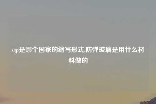 sgp是哪个国家的缩写形式,防弹玻璃是用什么材料做的