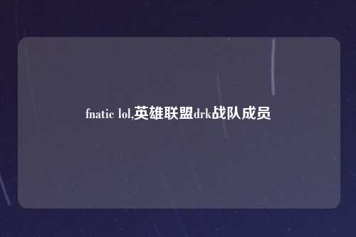 fnatic lol,英雄联盟drk战队成员