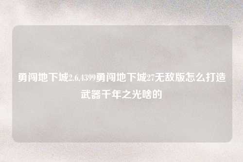 勇闯地下城2.6,4399勇闯地下城27无敌版怎么打造武器千年之光啥的
