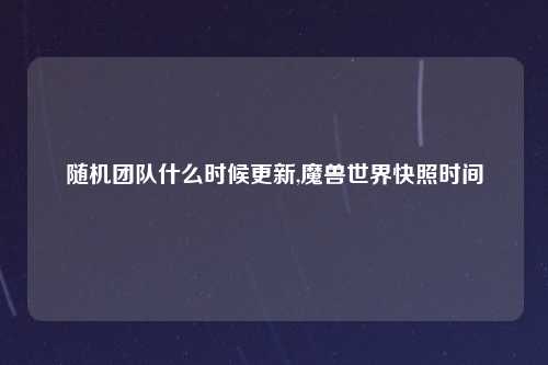 随机团队什么时候更新,魔兽世界快照时间