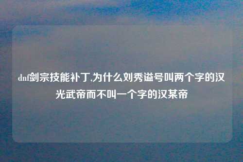 dnf剑宗技能补丁,为什么刘秀谥号叫两个字的汉光武帝而不叫一个字的汉某帝