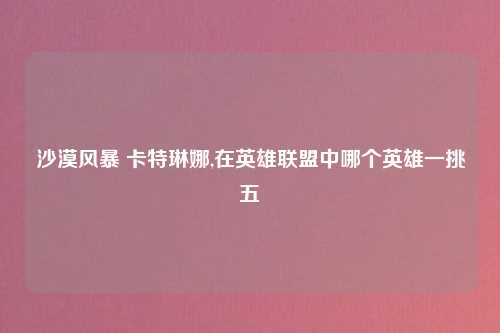 沙漠风暴 卡特琳娜,在英雄联盟中哪个英雄一挑五