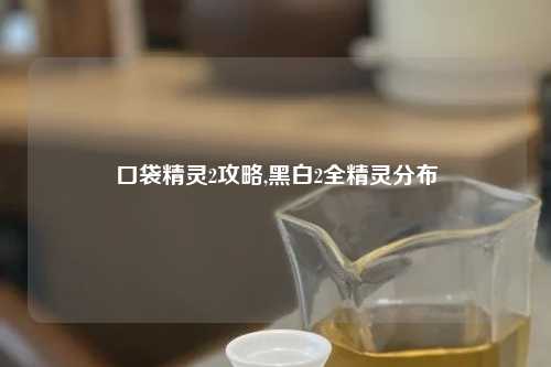 口袋精灵2攻略,黑白2全精灵分布