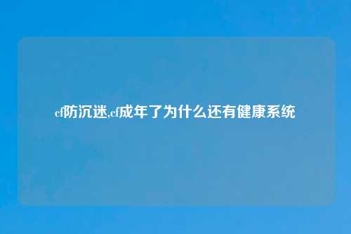 cf防沉迷,cf成年了为什么还有健康系统